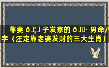 靠妻 🦈 子发家的 🕷 男命八字（注定靠老婆发财的三大生肖）